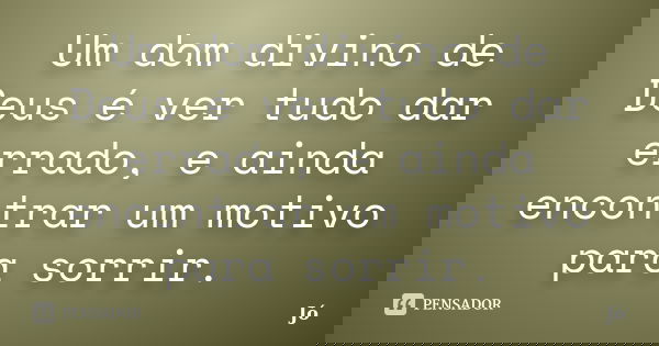 Um dom divino de Deus é ver tudo dar errado, e ainda encontrar um motivo para sorrir.... Frase de Jo.