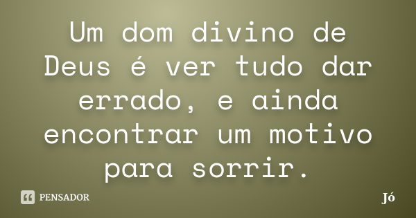 Um dom divino de Deus é ver tudo dar errado, e ainda encontrar um motivo para sorrir.... Frase de Jo.