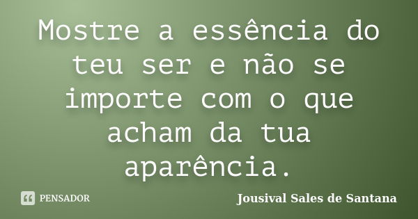 Mostre a essência do teu ser e não se importe com o que acham da tua aparência.... Frase de Jousival Sales de Santana.