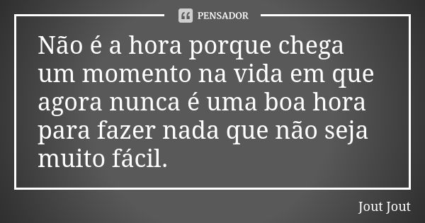 Não é a hora porque chega um momento na vida em que agora nunca é uma boa hora para fazer nada que não seja muito fácil.... Frase de Jout Jout.