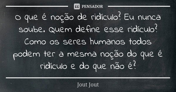 O que é noção de ridículo? Eu nunca soube. Quem define esse ridículo? Como os seres humanos todos podem ter a mesma noção do que é ridículo e do que não é?... Frase de Jout Jout.