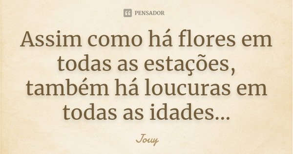Assim como há flores em todas as estações, também há loucuras em todas as idades...... Frase de Jouy.