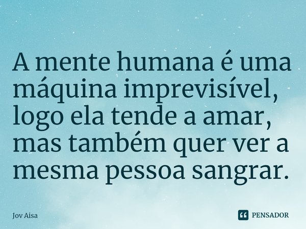 ⁠⁠A mente humana é uma máquina imprevisível, logo ela tende a amar, mas também quer ver a mesma pessoa sangrar.... Frase de Jov Aisa.