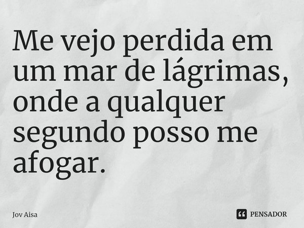 ⁠Me vejo perdida em um mar de lágrimas, onde a qualquer segundo posso me afogar.... Frase de Jov Aisa.