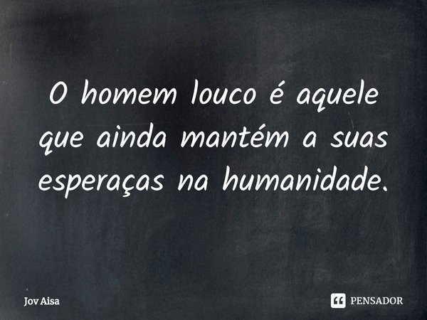 O homem louco é aquele que ainda mantém a suas esperaças na humanidade.⁠... Frase de Jov Aisa.