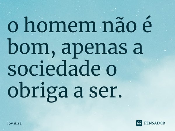 ⁠o homem não é bom, apenas a sociedade o obriga a ser.... Frase de Jov Aisa.