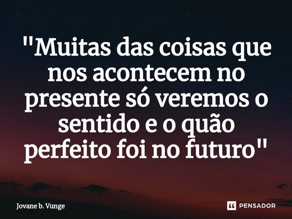 "Muitas das coisas que nos acontecem no presente só veremos o sentido e o quão perfeito foi no futuro"... Frase de Jovane b. Vunge.