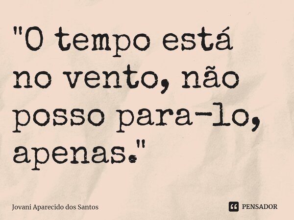 ⁠"O tempo está no vento, não posso para-lo, apenas."... Frase de Jovani Aparecido dos Santos.