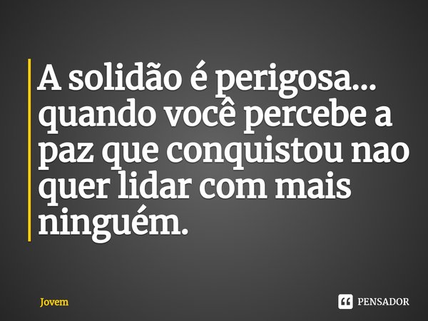 ⁠A solidão é perigosa... quando você percebe a paz que conquistou nao quer lidar com mais ninguém.... Frase de Jovem.