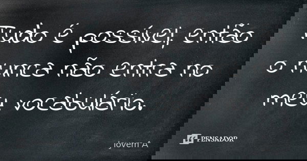 Tudo é possível, então o nunca não entra no meu vocabulário.... Frase de jovem A.