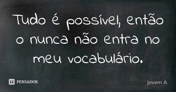 Tudo é possível, então o nunca não entra no meu vocabulário.... Frase de jovem A.