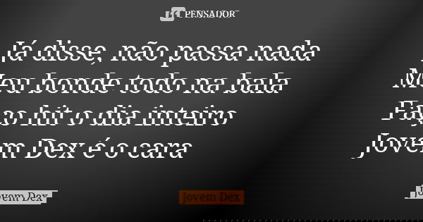 Já disse, não passa nada Meu bonde todo na bala Faço hit o dia inteiro Jovem Dex é o cara... Frase de Jovem Dex.