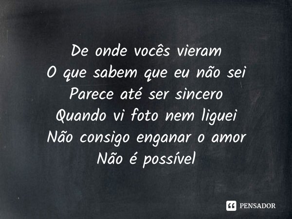 ⁠De onde vocês vieram
O que sabem que eu não sei
Parece até ser sincero
Quando vi foto nem liguei
Não consigo enganar o amor
Não é possível... Frase de Jovem Dionisio.