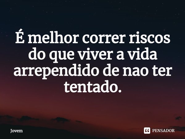 ⁠É melhor correr riscos do que viver a vida arrependido de nao ter tentado.... Frase de Jovem.