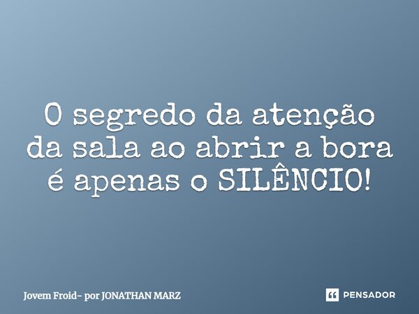 ⁠O segredo da atenção da sala ao abrir a bora é apenas o SILÊNCIO!... Frase de Jovem Froid- por JONATHAN MARZ.