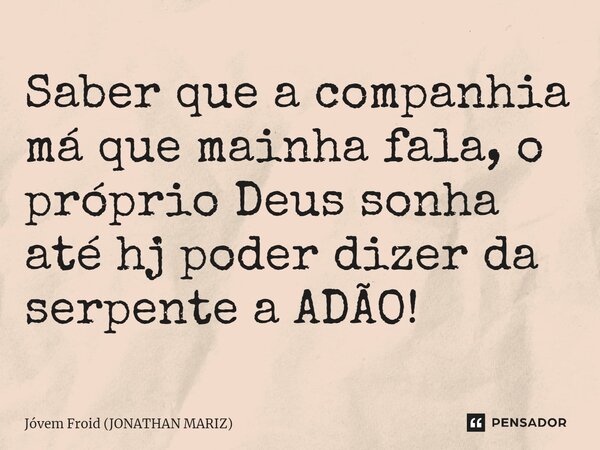 ⁠Saber que a companhia má que mainha fala, o próprio Deus sonha até hj poder dizer da serpente a ADÃO!... Frase de Jóvem Froid (JONATHAN MARIZ).