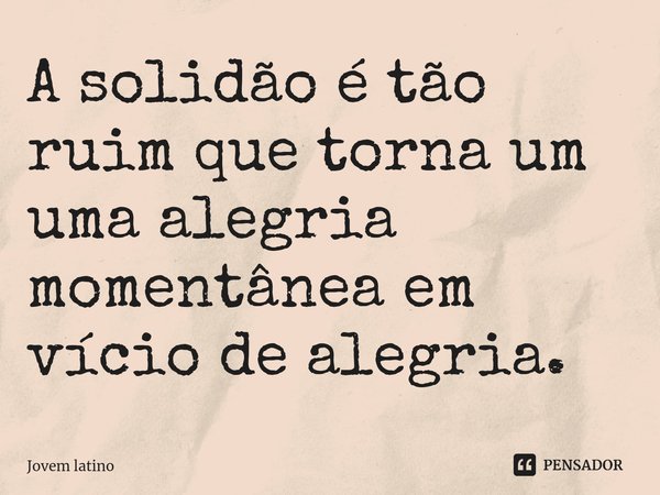 ⁠A solidão é tão ruim que torna um uma alegria momentânea em vício de alegria.... Frase de Jovem latino.