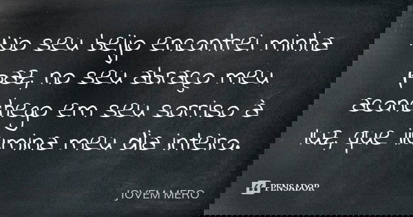 No seu beijo encontrei minha paz, no seu abraço meu aconchego em seu sorriso à luz, que ilumina meu dia inteiro.... Frase de JOVEM MERO.