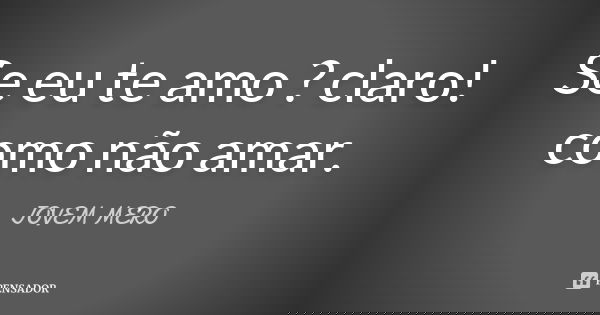 Se eu te amo ? claro! como não amar.... Frase de JOVEM MERO.