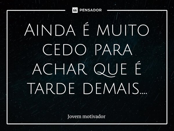 Ainda é muito cedo para achar que é tarde demais....⁠... Frase de Jovem Motivador.