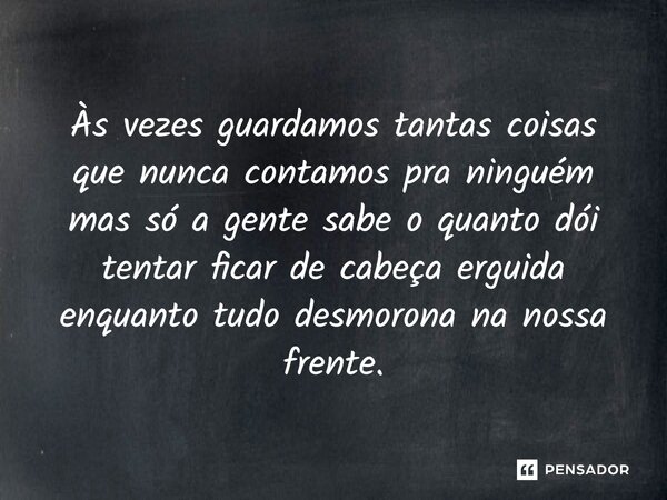 ⁠Às vezes guardamos tantas coisas que nunca contamos pra ninguém mas só a gente sabe o quanto dói tentar ficar de cabeça erguida enquanto tudo desmorona na noss