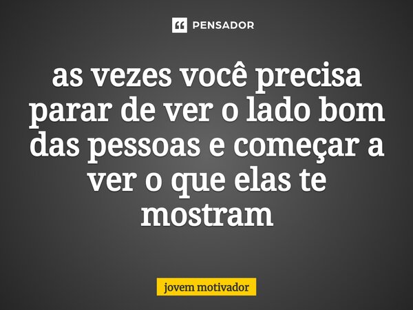 as vezes você precisa parar de ver o lado bom das pessoas e começar a ver o que elas te mostram⁠... Frase de Jovem Motivador.