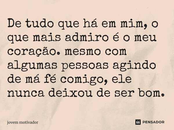 ⁠De tudo que há em mim, o que mais admiro é o meu coração. mesmo com algumas pessoas agindo de má fé comigo, ele nunca deixou de ser bom.... Frase de Jovem Motivador.