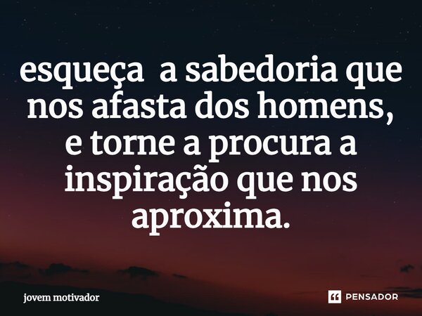 ⁠esqueça a sabedoria que nos afasta dos homens, e torne a procura a inspiração que nos aproxima.... Frase de Jovem Motivador.