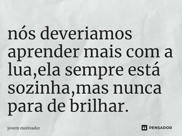 ⁠nós deveriamos aprender mais com a lua,ela sempre está sozinha,mas nunca para de brilhar.... Frase de Jovem Motivador.