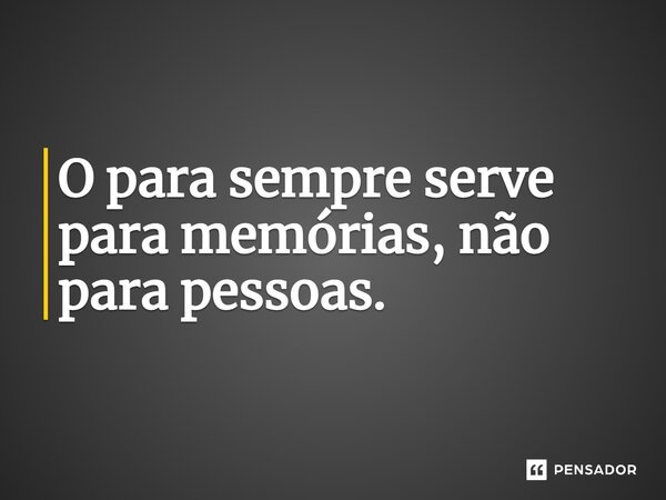 ⁠O para sempre serve para memórias, não para pessoas.