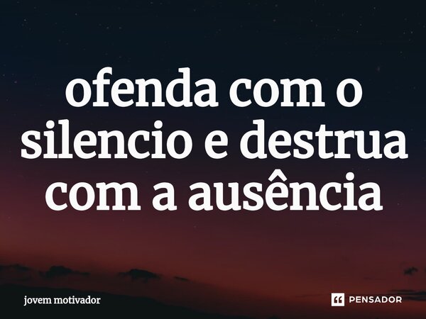 ⁠ofenda com o silencio e destrua com a ausência... Frase de Jovem Motivador.