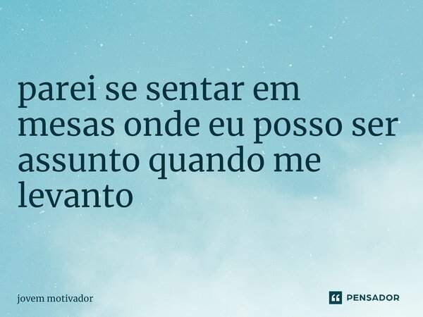 parei se sentar em mesas onde eu posso ser assunto quando me levanto... Frase de Jovem Motivador.