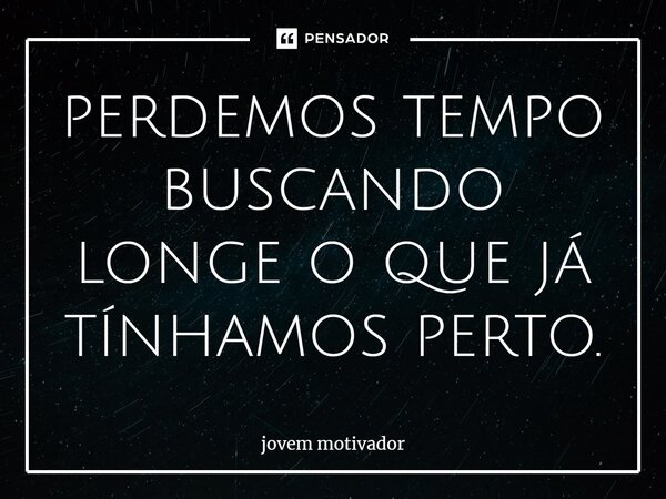 ⁠perdemos tempo buscando longe o que já tínhamos perto.... Frase de Jovem Motivador.