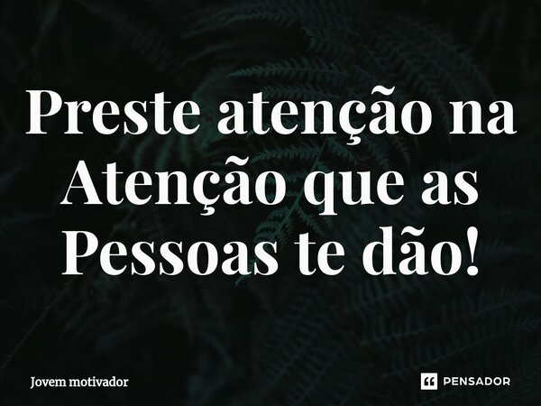 ⁠Preste atenção na Atenção que as Pessoas te dão!... Frase de Jovem Motivador.