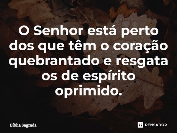 O Senhor está perto dos que têm o coração quebrantado e resgata os de espírito oprimido.... Frase de Bíblia Sagrada.