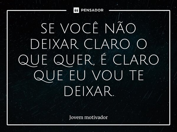 ⁠SE VOCÊ NÃO DEIXAR CLARO O QUE QUER, É CLARO QUE EU VOU TE DEIXAR.... Frase de Jovem Motivador.