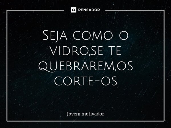 ⁠Seja como o vidro,se te quebrarem,os corte-os... Frase de Jovem Motivador.