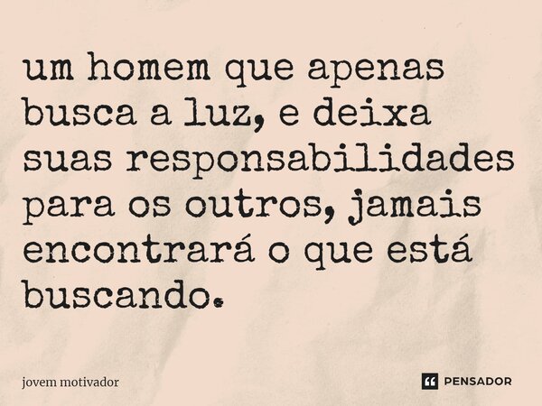 ⁠um homem que apenas busca a luz, e deixa suas responsabilidades para os outros, jamais encontrará o que está buscando.... Frase de Jovem Motivador.