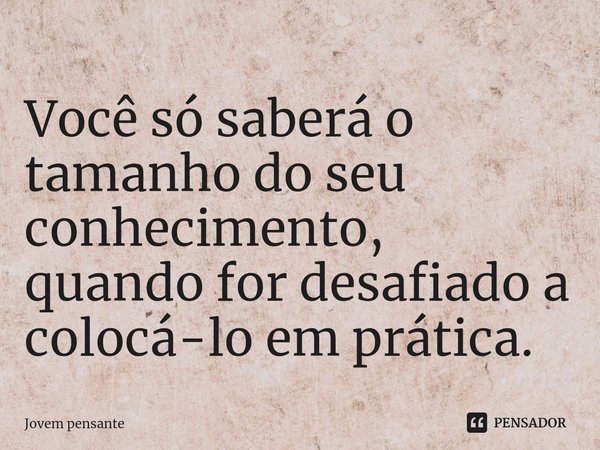 ⁠Você só saberá o tamanho do seu conhecimento, quando for desafiado a colocá-lo em prática.... Frase de Jovem pensante.