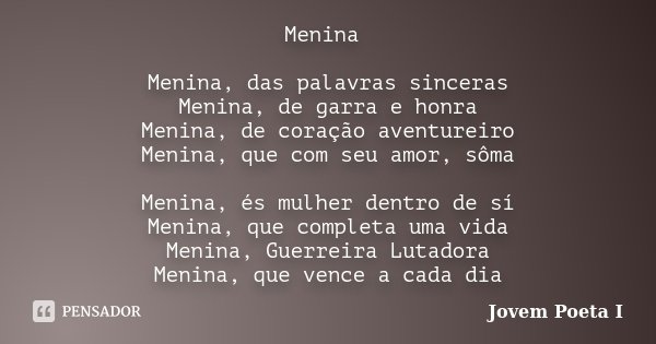 Menina Menina, das palavras sinceras Menina, de garra e honra Menina, de coração aventureiro Menina, que com seu amor, sôma Menina, és mulher dentro de sí Menin... Frase de Jovem Poeta I.