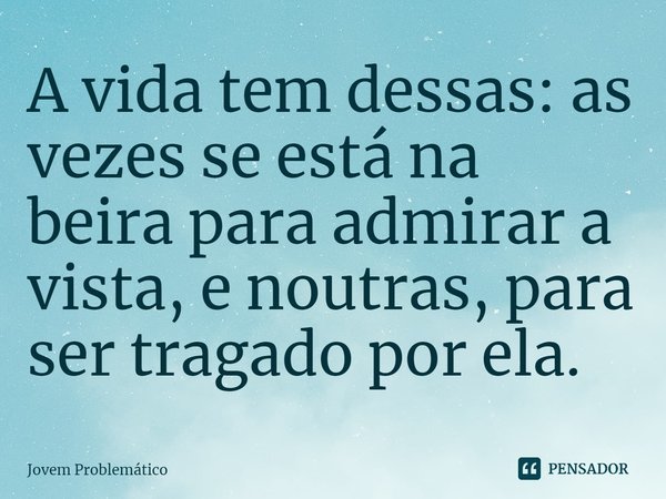 ⁠A vida tem dessas: as vezes se está na beira para admirar a vista, e noutras, para ser tragado por ela.... Frase de Jovem Problemático.