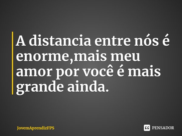 ⁠A distancia entre nós é enorme,mais meu amor por você é mais grande ainda.... Frase de JovemAprendizFPS.