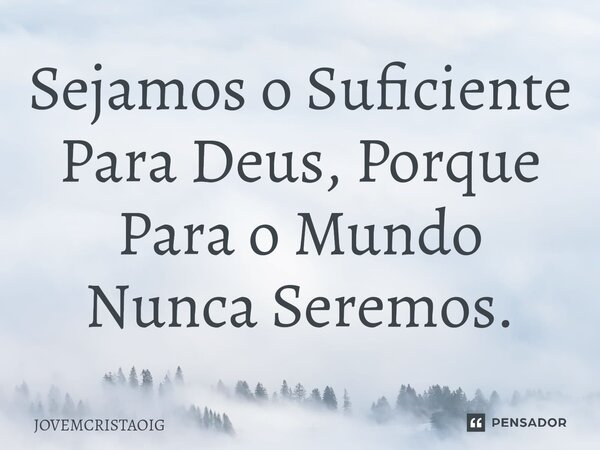 ⁠Sejamos o Suficiente Para Deus, Porque Para o Mundo Nunca Seremos.... Frase de JOVEMCRISTAOIG.