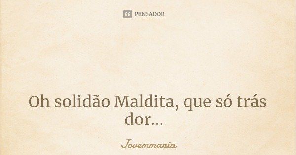 Oh solidão Maldita, que só trás dor...... Frase de Jovemmaria.