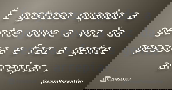 É gostoso quando a gente ouve a voz da pessoa e faz a gente arrepiar.... Frase de JovemPensativo.