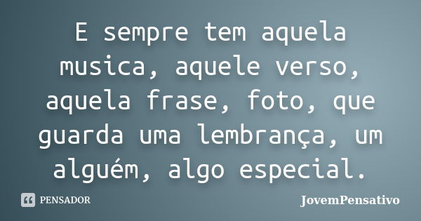 E sempre tem aquela musica, aquele verso, aquela frase, foto, que guarda uma lembrança, um alguém, algo especial.... Frase de JovemPensativo.