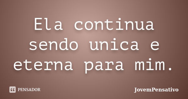 Ela continua sendo unica e eterna para mim.... Frase de JovemPensativo.