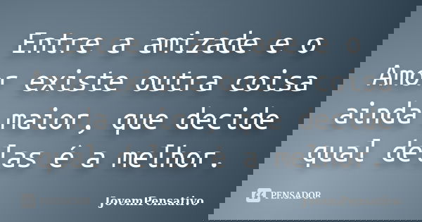 Entre a amizade e o Amor existe outra coisa ainda maior, que decide qual delas é a melhor.... Frase de JovemPensativo.