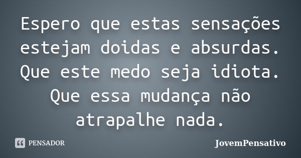 Espero que estas sensações estejam doidas e absurdas. Que este medo seja idiota. Que essa mudança não atrapalhe nada.... Frase de JovemPensativo.