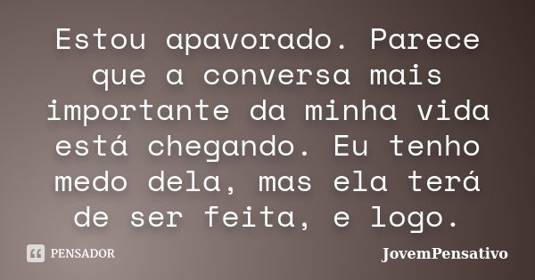 Estou apavorado. Parece que a conversa mais importante da minha vida está chegando. Eu tenho medo dela, mas ela terá de ser feita, e logo.... Frase de JovemPensativo.